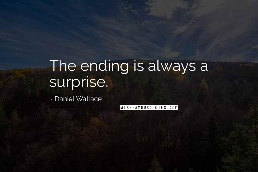 Daniel Wallace quotes: The ending is always a surprise.