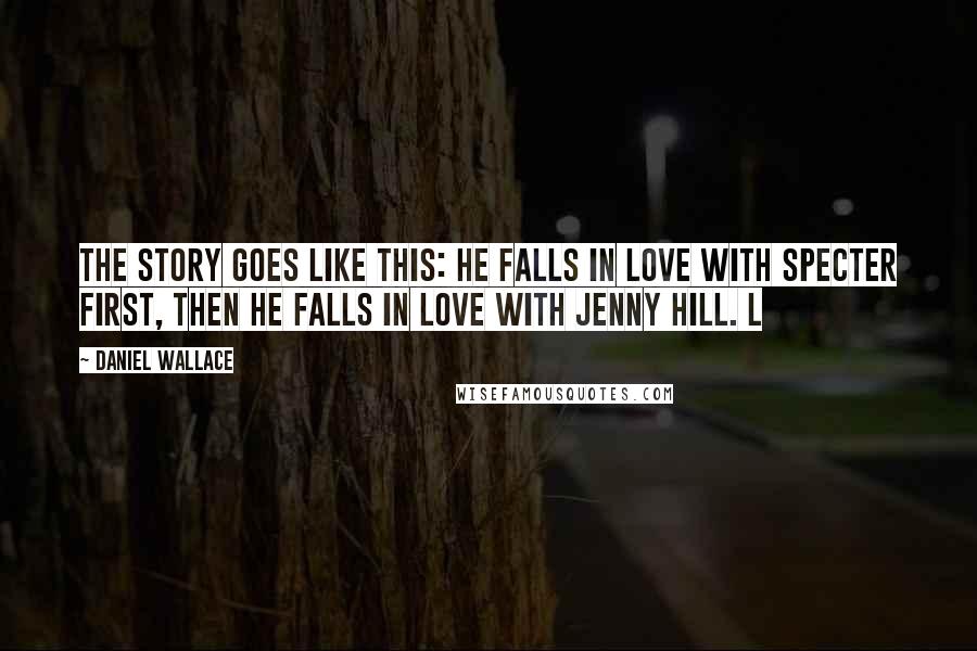 Daniel Wallace quotes: The story goes like this: he falls in love with Specter first, then he falls in love with Jenny Hill. L