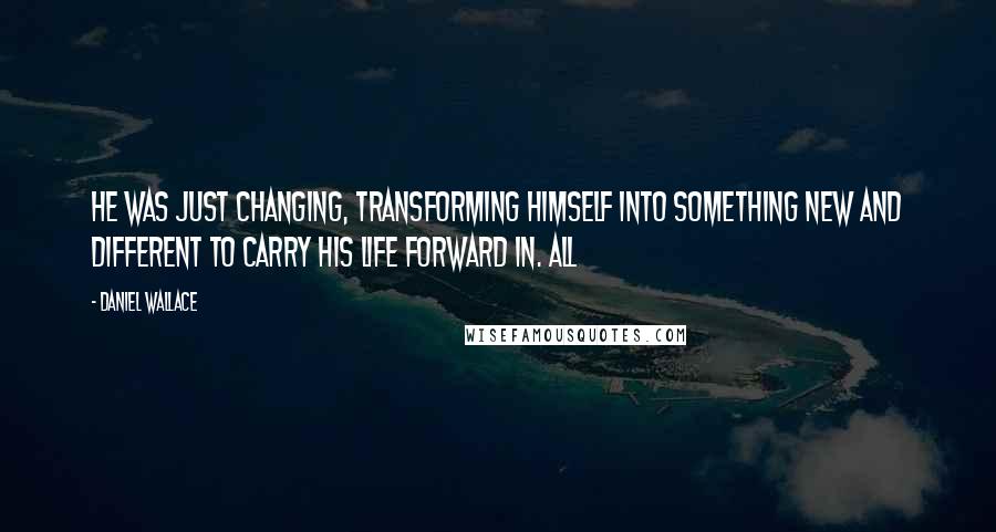 Daniel Wallace quotes: He was just changing, transforming himself into something new and different to carry his life forward in. All