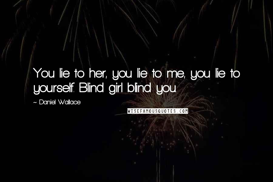 Daniel Wallace quotes: You lie to her, you lie to me, you lie to yourself. Blind girl blind you.