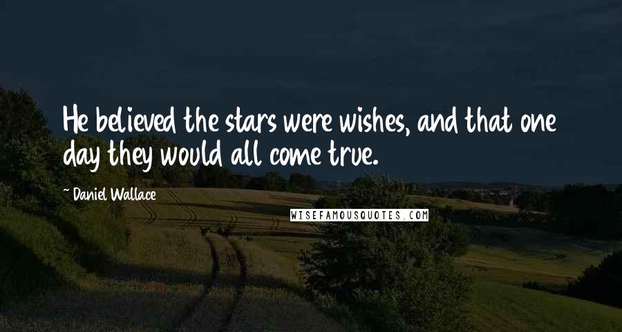 Daniel Wallace quotes: He believed the stars were wishes, and that one day they would all come true.