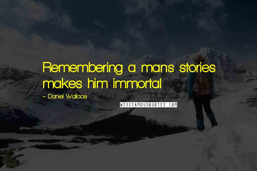 Daniel Wallace quotes: Remembering a man's stories makes him immortal.