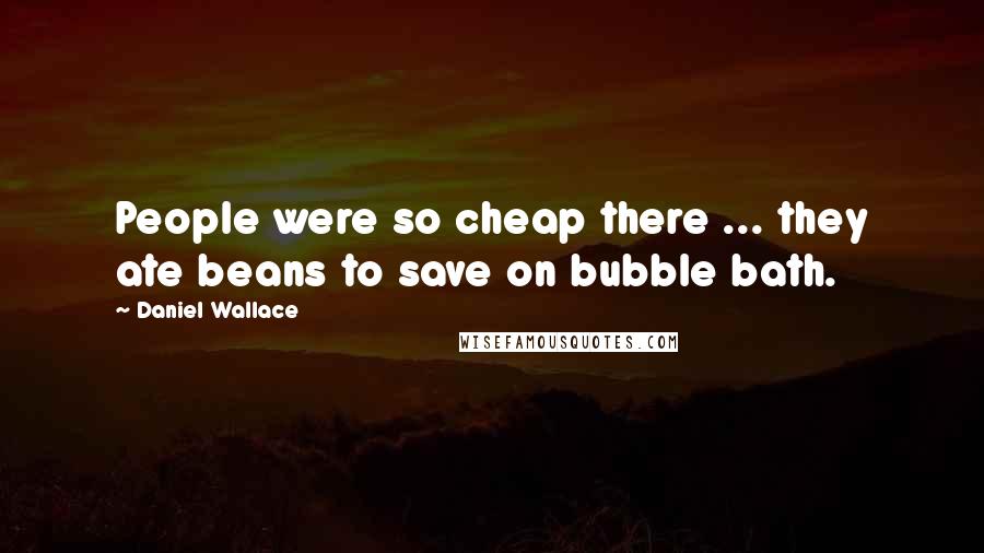 Daniel Wallace quotes: People were so cheap there ... they ate beans to save on bubble bath.