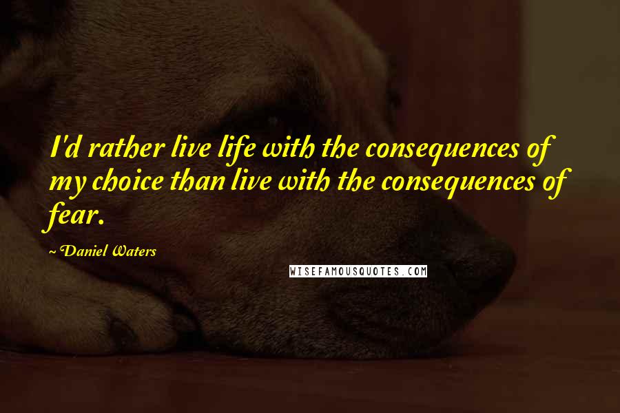 Daniel Waters quotes: I'd rather live life with the consequences of my choice than live with the consequences of fear.