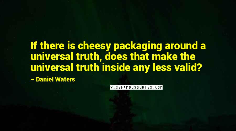 Daniel Waters quotes: If there is cheesy packaging around a universal truth, does that make the universal truth inside any less valid? Daniel Waters quotes: If there is cheesy packaging around a universal truth, does that make the universal truth inside any less valid?