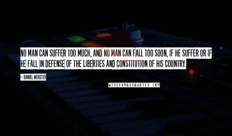 Daniel Webster quotes: No man can suffer too much, and no man can fall too soon, if he suffer or if he fall in defense of the liberties and Constitution of his country.