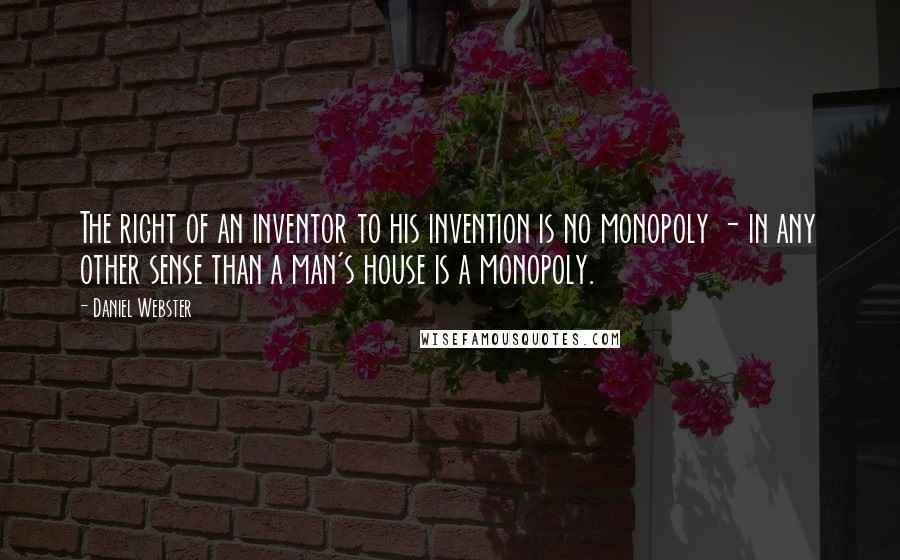 Daniel Webster quotes: The right of an inventor to his invention is no monopoly - in any other sense than a man's house is a monopoly.