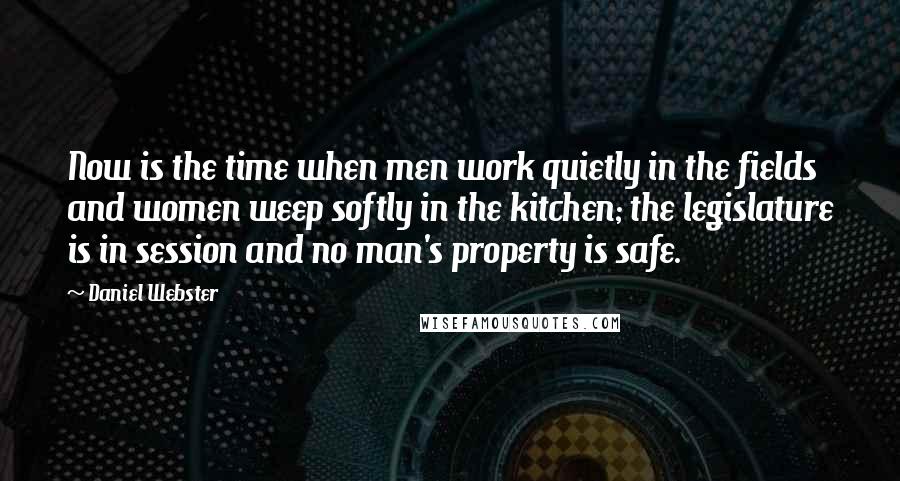 Daniel Webster quotes: Now is the time when men work quietly in the fields and women weep softly in the kitchen; the legislature is in session and no man's property is safe.