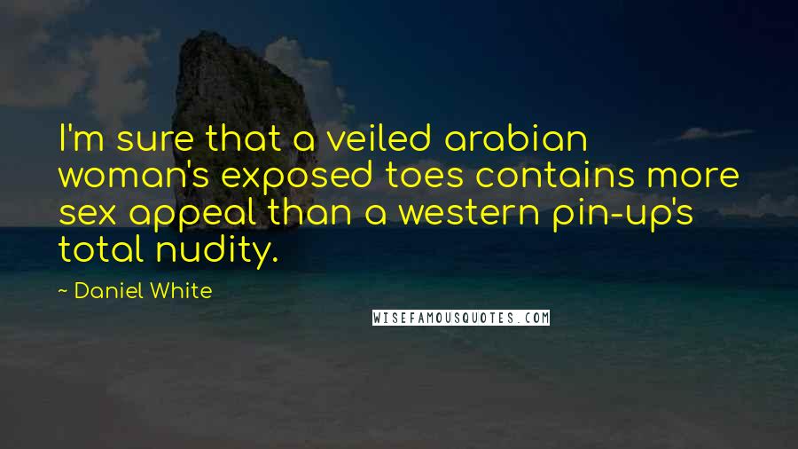 Daniel White quotes: I'm sure that a veiled arabian woman's exposed toes contains more sex appeal than a western pin-up's total nudity. Daniel White quotes: I'm sure that a veiled arabian woman's exposed toes contains more sex appeal than a western pin-up's total nudity.