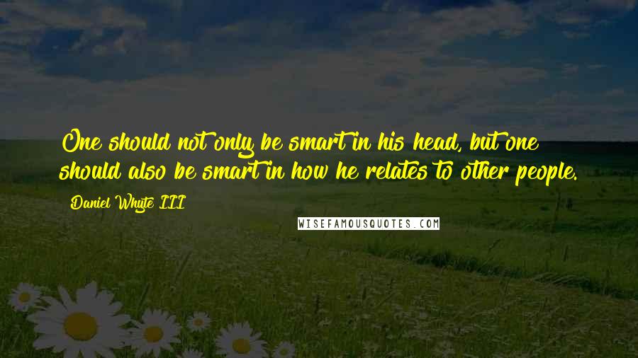 Daniel Whyte III quotes: One should not only be smart in his head, but one should also be smart in how he relates to other people.