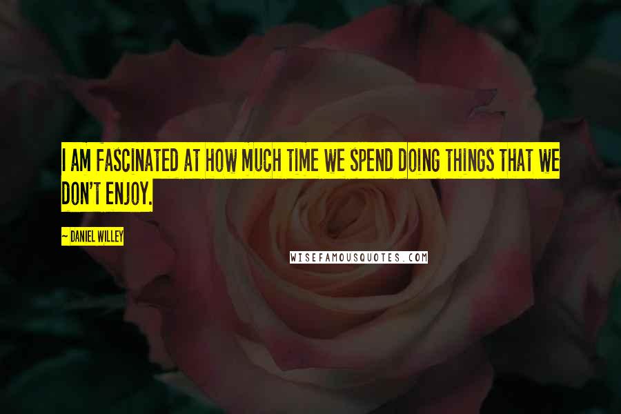 Daniel Willey quotes: I am fascinated at how much time we spend doing things that we don't enjoy.