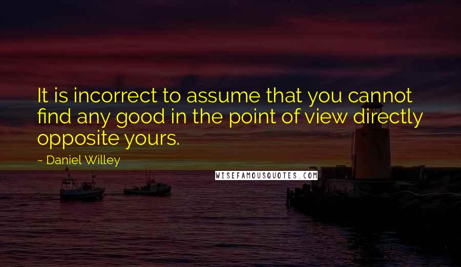Daniel Willey quotes: It is incorrect to assume that you cannot find any good in the point of view directly opposite yours.