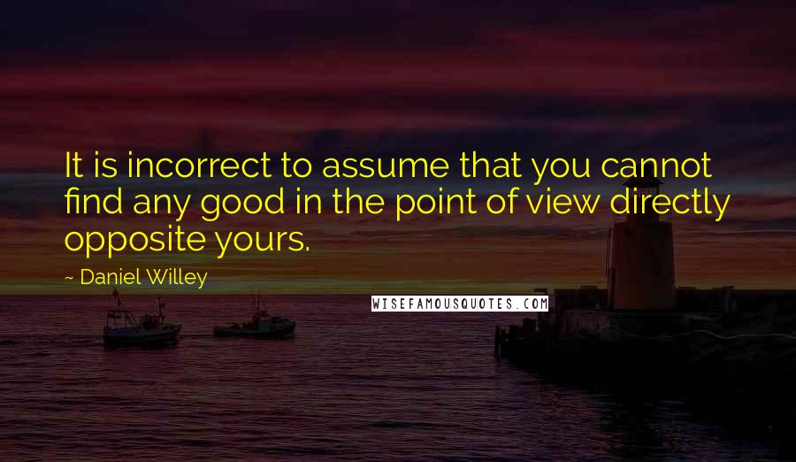 Daniel Willey quotes: It is incorrect to assume that you cannot find any good in the point of view directly opposite yours. Daniel Willey quotes: It is incorrect to assume that you cannot find any good in the point of view directly opposite yours.