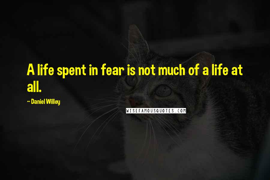 Daniel Willey quotes: A life spent in fear is not much of a life at all.