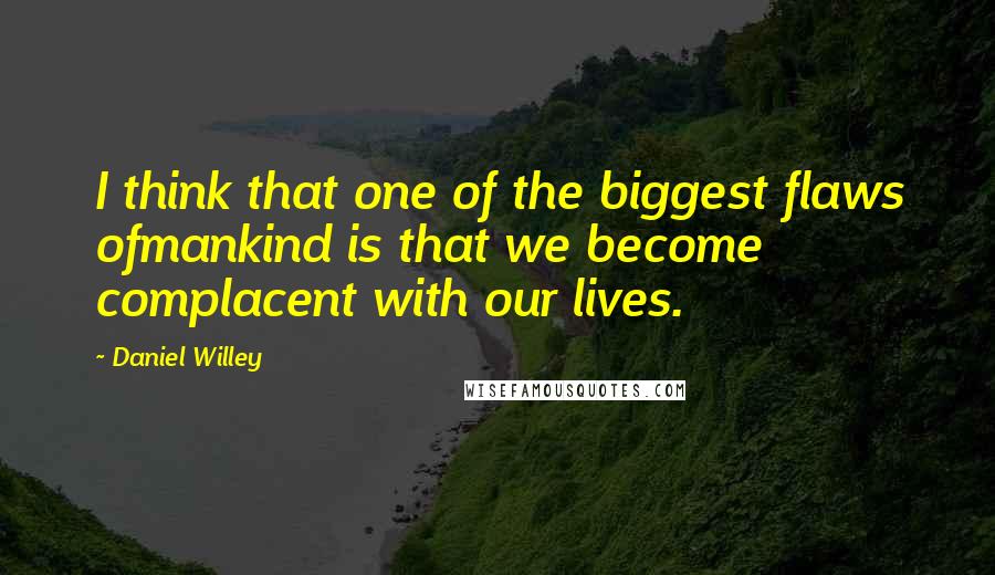 Daniel Willey quotes: I think that one of the biggest flaws ofmankind is that we become complacent with our lives.