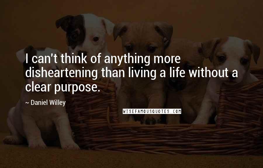 Daniel Willey quotes: I can't think of anything more disheartening than living a life without a clear purpose.