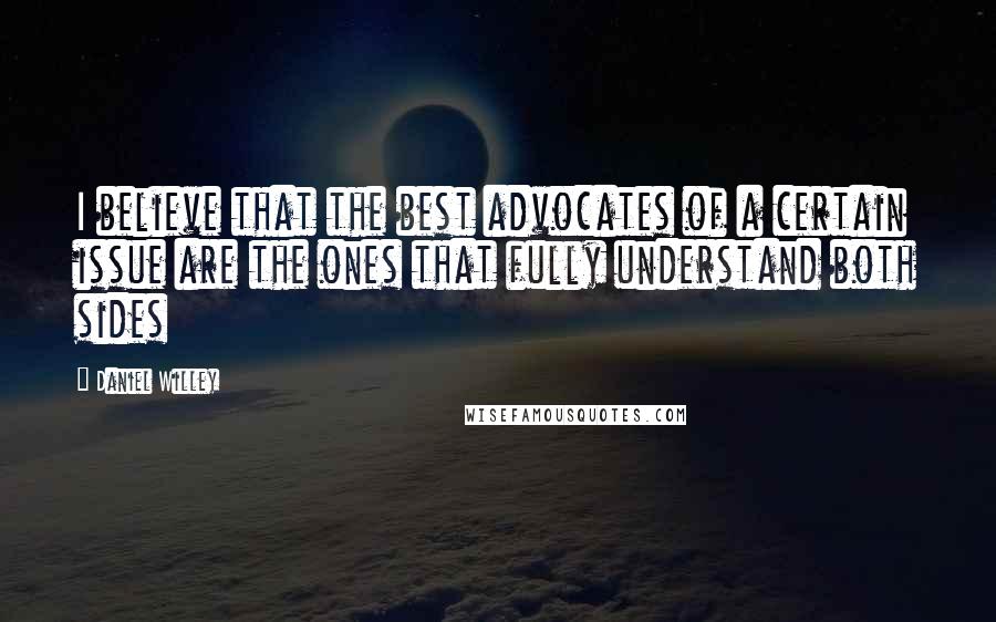 Daniel Willey quotes: I believe that the best advocates of a certain issue are the ones that fully understand both sides