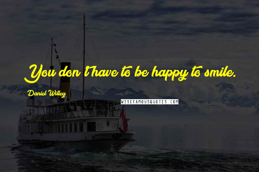 Daniel Willey quotes: You don't have to be happy to smile.