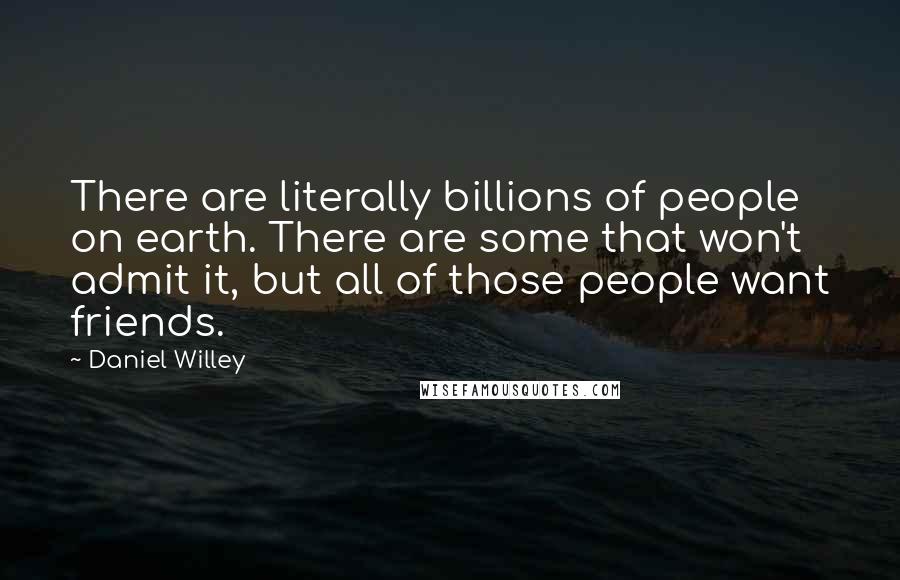 Daniel Willey quotes: There are literally billions of people on earth. There are some that won't admit it, but all of those people want friends.