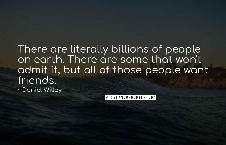 Daniel Willey quotes: There are literally billions of people on earth. There are some that won't admit it, but all of those people want friends. Daniel Willey quotes: There are literally billions of people on earth. There are some that won't admit it, but all of those people want friends.