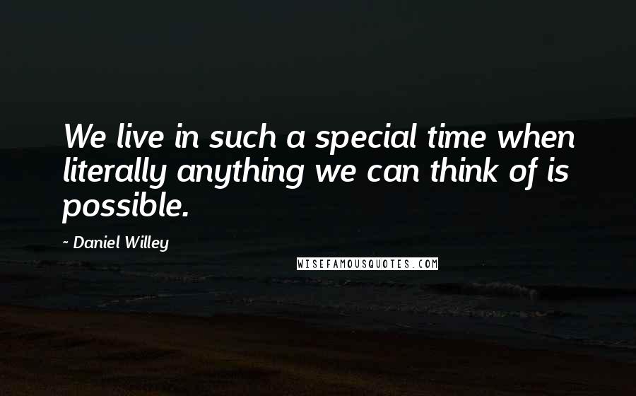 Daniel Willey quotes: We live in such a special time when literally anything we can think of is possible.