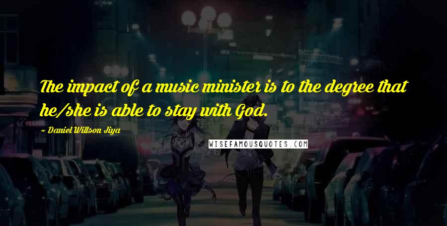 Daniel Willson Jiya quotes: The impact of a music minister is to the degree that he/she is able to stay with God.