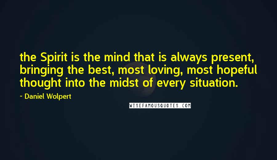 Daniel Wolpert quotes: the Spirit is the mind that is always present, bringing the best, most loving, most hopeful thought into the midst of every situation.