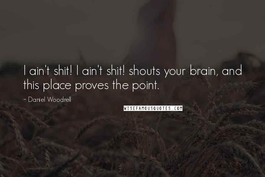 Daniel Woodrell quotes: I ain't shit! I ain't shit! shouts your brain, and this place proves the point.