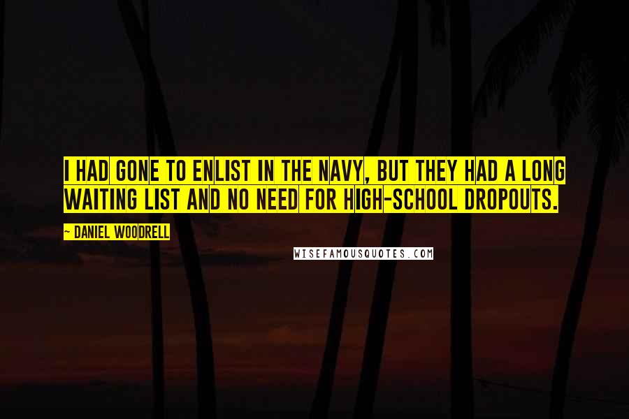 Daniel Woodrell quotes: I had gone to enlist in the Navy, but they had a long waiting list and no need for high-school dropouts. Daniel Woodrell quotes: I had gone to enlist in the Navy, but they had a long waiting list and no need for high-school dropouts.