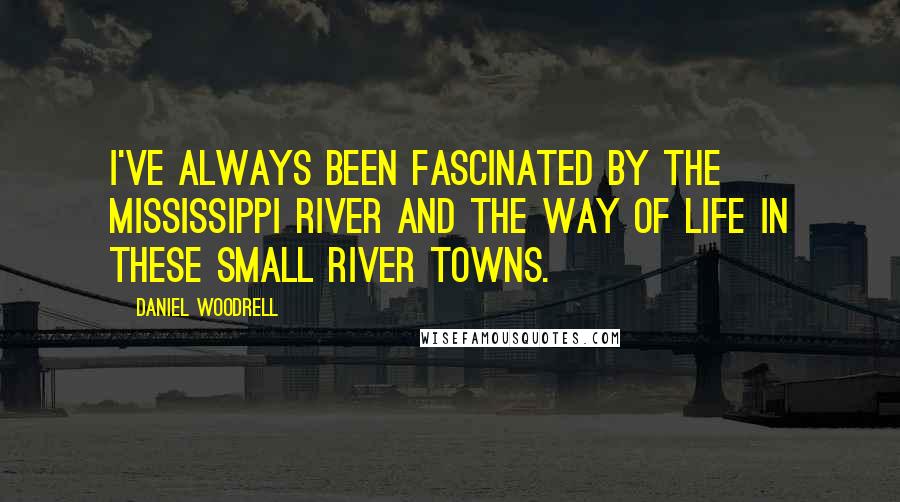 Daniel Woodrell quotes: I've always been fascinated by the Mississippi River and the way of life in these small river towns.