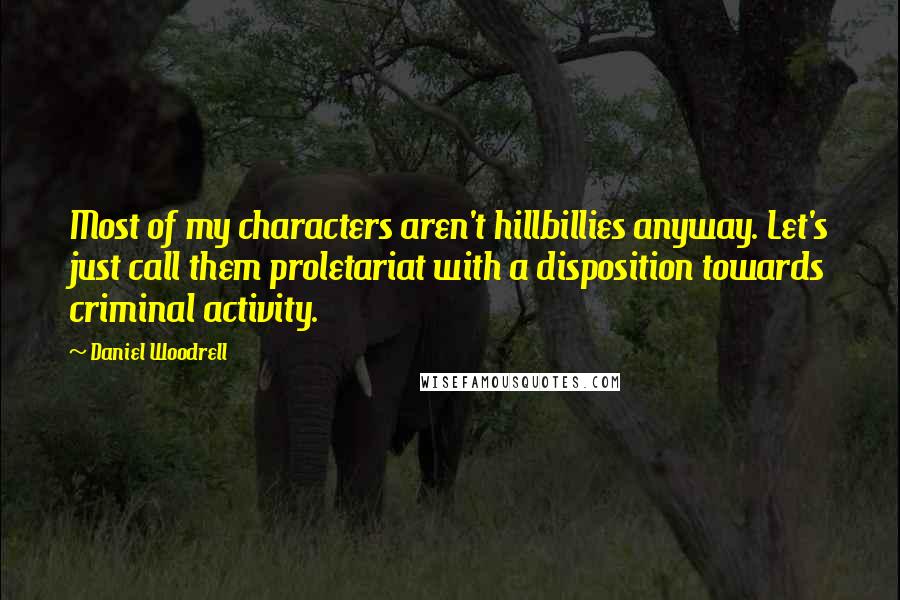 Daniel Woodrell quotes: Most of my characters aren't hillbillies anyway. Let's just call them proletariat with a disposition towards criminal activity. Daniel Woodrell quotes: Most of my characters aren't hillbillies anyway. Let's just call them proletariat with a disposition towards criminal activity.
