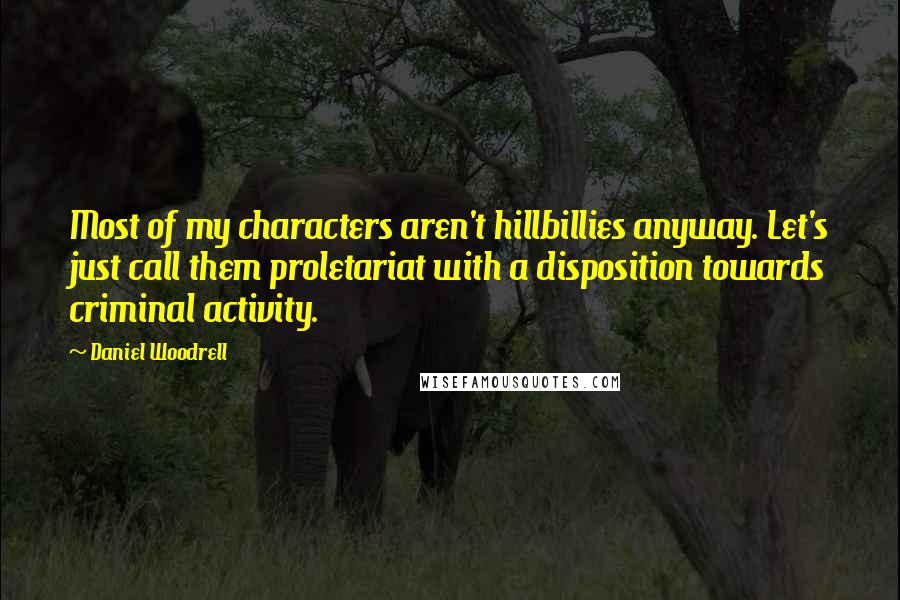 Daniel Woodrell quotes: Most of my characters aren't hillbillies anyway. Let's just call them proletariat with a disposition towards criminal activity.