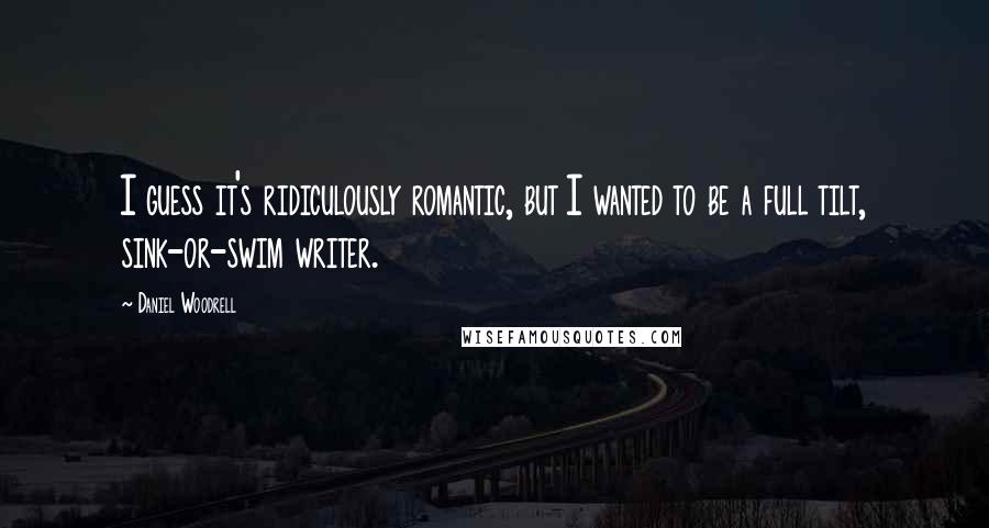 Daniel Woodrell quotes: I guess it's ridiculously romantic, but I wanted to be a full tilt, sink-or-swim writer.