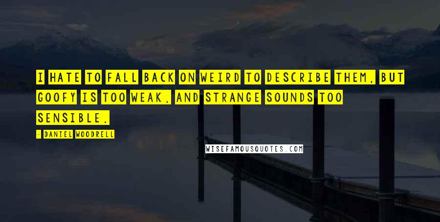 Daniel Woodrell quotes: I hate to fall back on weird to describe them, but goofy is too weak, and strange sounds too sensible. Daniel Woodrell quotes: I hate to fall back on weird to describe them, but goofy is too weak, and strange sounds too sensible.