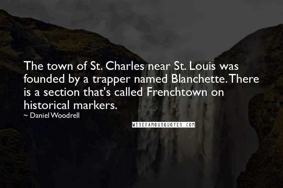 Daniel Woodrell quotes: The town of St. Charles near St. Louis was founded by a trapper named Blanchette. There is a section that's called Frenchtown on historical markers.