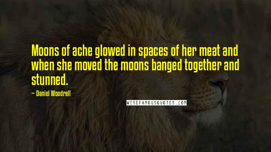 Daniel Woodrell quotes: Moons of ache glowed in spaces of her meat and when she moved the moons banged together and stunned. Daniel Woodrell quotes: Moons of ache glowed in spaces of her meat and when she moved the moons banged together and stunned.