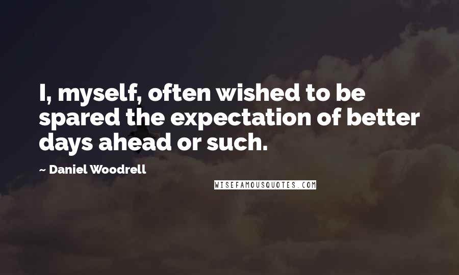 Daniel Woodrell quotes: I, myself, often wished to be spared the expectation of better days ahead or such.