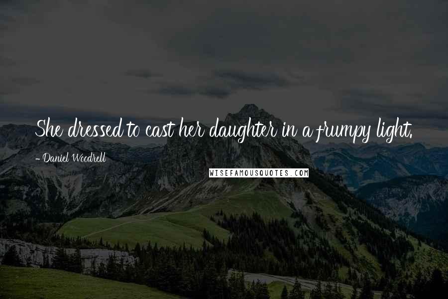 Daniel Woodrell quotes: She dressed to cast her daughter in a frumpy light.