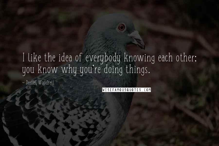 Daniel Woodrell quotes: I like the idea of everybody knowing each other; you know why you're doing things.