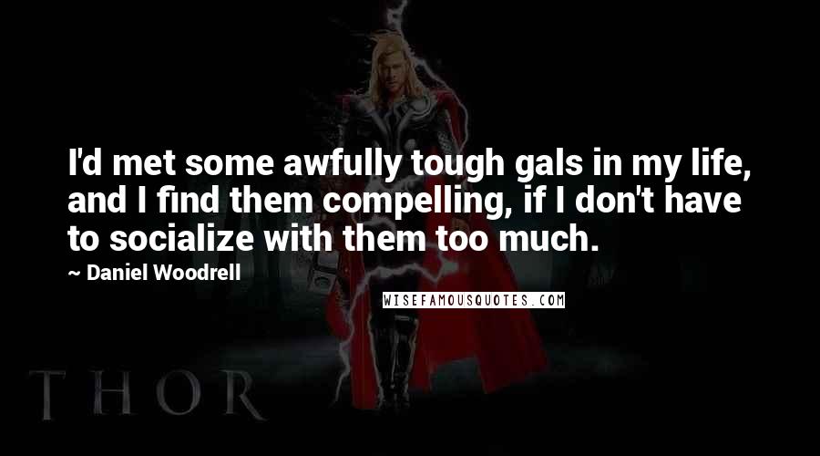 Daniel Woodrell quotes: I'd met some awfully tough gals in my life, and I find them compelling, if I don't have to socialize with them too much. Daniel Woodrell quotes: I'd met some awfully tough gals in my life, and I find them compelling, if I don't have to socialize with them too much.