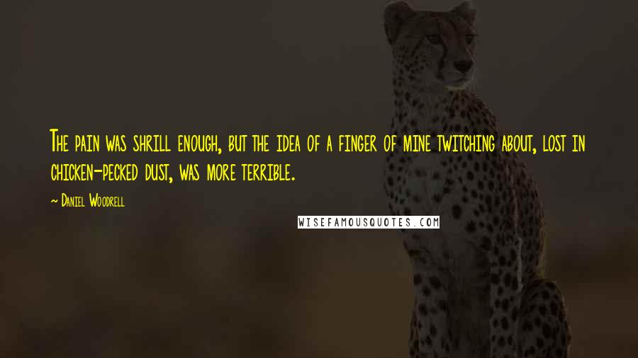 Daniel Woodrell quotes: The pain was shrill enough, but the idea of a finger of mine twitching about, lost in chicken-pecked dust, was more terrible. Daniel Woodrell quotes: The pain was shrill enough, but the idea of a finger of mine twitching about, lost in chicken-pecked dust, was more terrible.