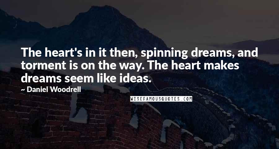 Daniel Woodrell quotes: The heart's in it then, spinning dreams, and torment is on the way. The heart makes dreams seem like ideas. Daniel Woodrell quotes: The heart's in it then, spinning dreams, and torment is on the way. The heart makes dreams seem like ideas.