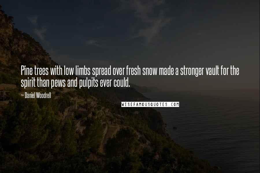 Daniel Woodrell quotes: Pine trees with low limbs spread over fresh snow made a stronger vault for the spirit than pews and pulpits ever could.