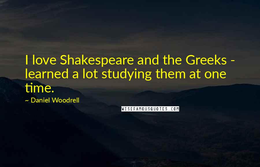 Daniel Woodrell quotes: I love Shakespeare and the Greeks - learned a lot studying them at one time.