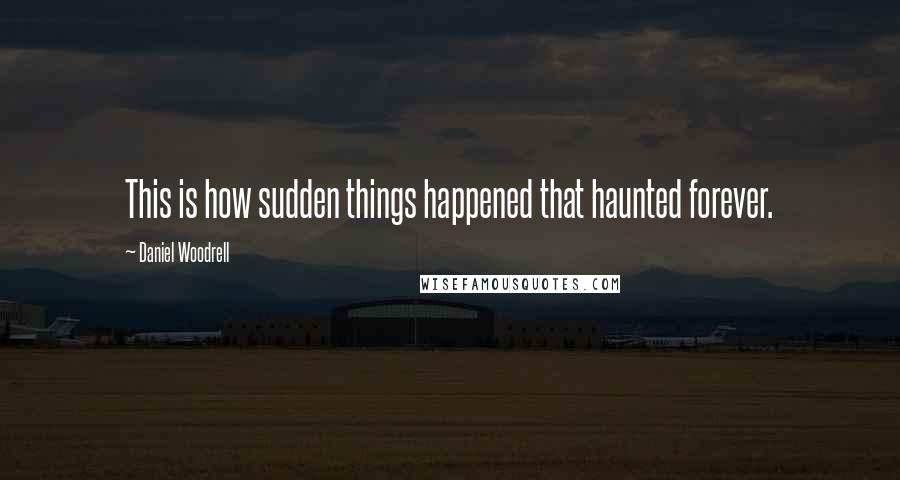 Daniel Woodrell quotes: This is how sudden things happened that haunted forever.