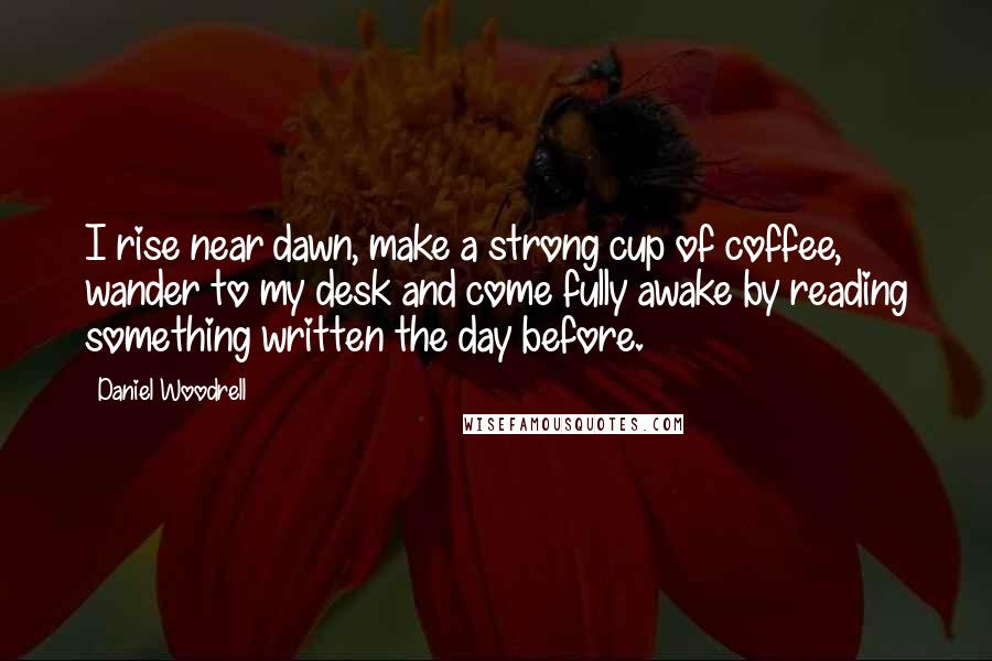 Daniel Woodrell quotes: I rise near dawn, make a strong cup of coffee, wander to my desk and come fully awake by reading something written the day before. Daniel Woodrell quotes: I rise near dawn, make a strong cup of coffee, wander to my desk and come fully awake by reading something written the day before.