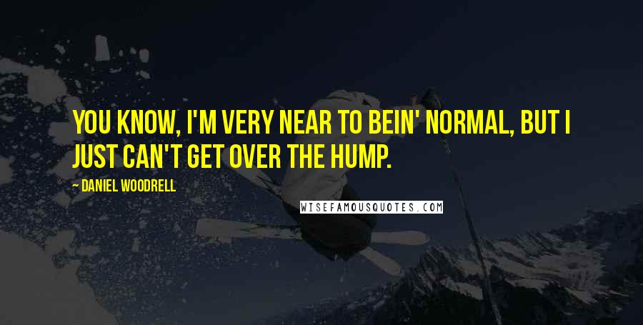 Daniel Woodrell quotes: You know, I'm very near to bein' normal, but I just can't get over the hump.