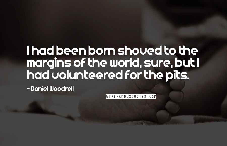 Daniel Woodrell quotes: I had been born shoved to the margins of the world, sure, but I had volunteered for the pits.