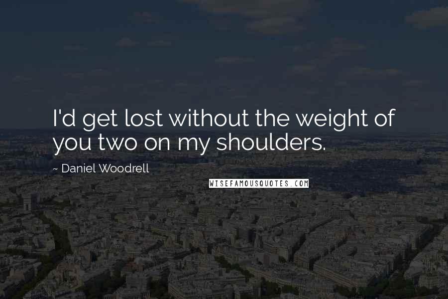 Daniel Woodrell quotes: I'd get lost without the weight of you two on my shoulders.