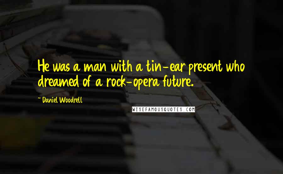 Daniel Woodrell quotes: He was a man with a tin-ear present who dreamed of a rock-opera future.